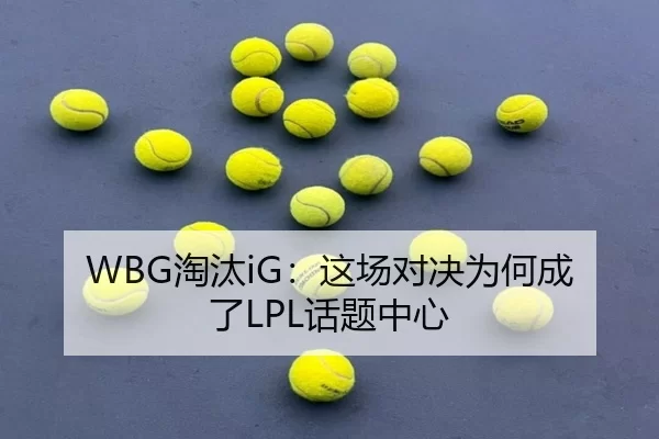 WBG淘汰iG：这场对决为何成了LPL话题中心
